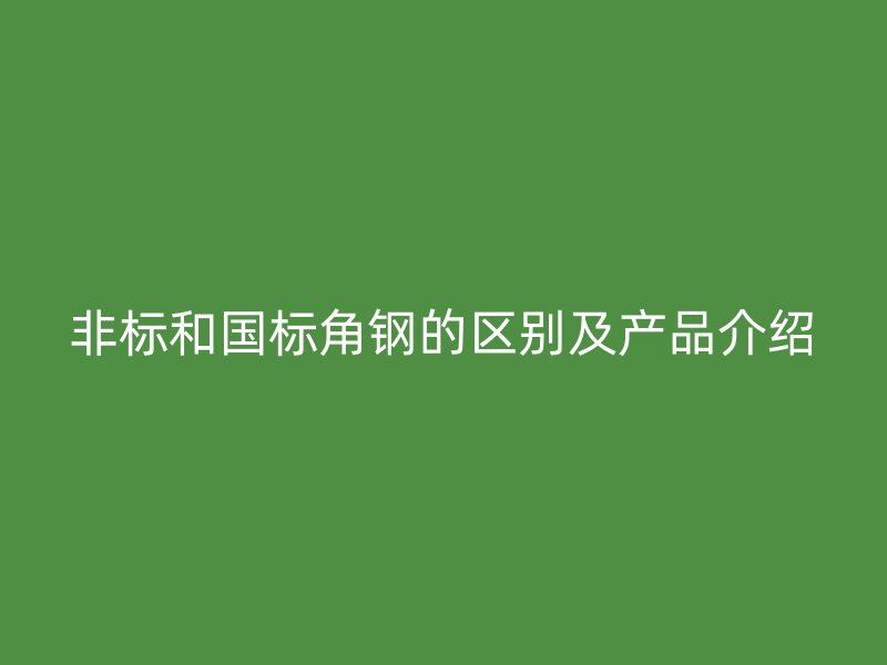 非標(biāo)和國(guó)標(biāo)角鋼的區(qū)別及產(chǎn)品介紹