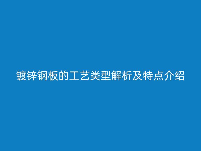 鍍鋅鋼板的工藝類型解析及特點(diǎn)介紹