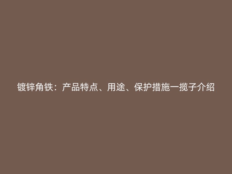 鍍鋅角鐵：產(chǎn)品特點、用途、保護措施一攬子介紹