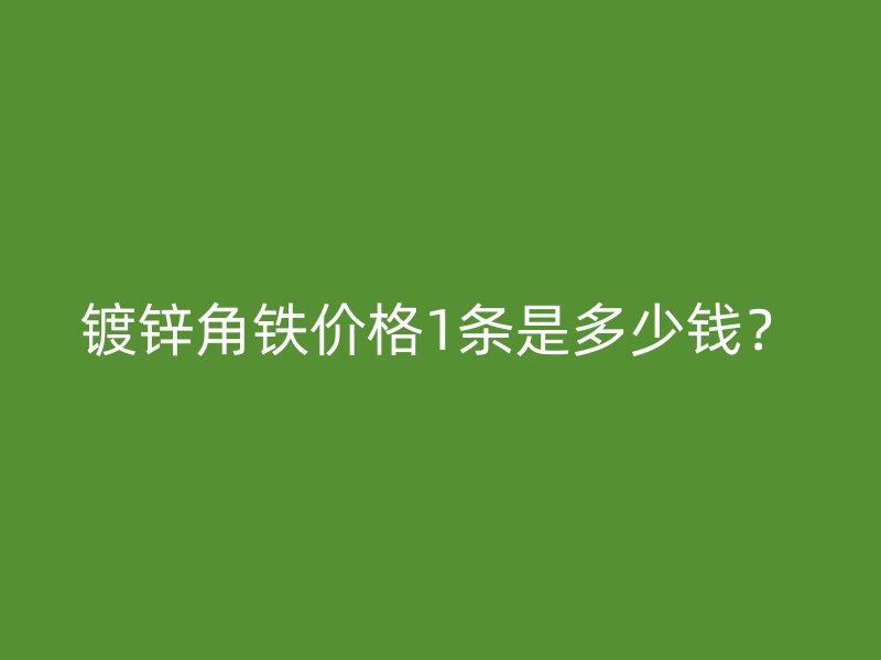 鍍鋅角鐵價格1條是多少錢？