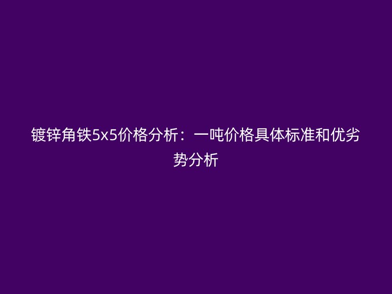 鍍鋅角鐵5x5價(jià)格分析：一噸價(jià)格具體標(biāo)準(zhǔn)和優(yōu)劣勢(shì)分析