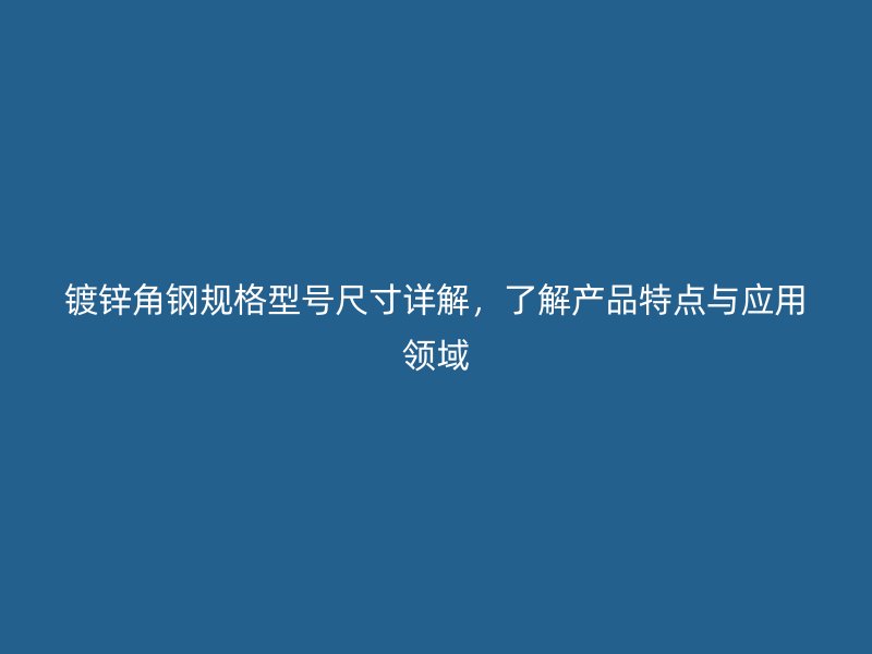 鍍鋅角鋼規(guī)格型號(hào)尺寸詳解，了解產(chǎn)品特點(diǎn)與應(yīng)用領(lǐng)域