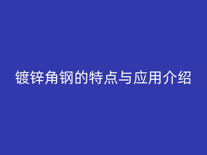 鍍鋅角鋼的特點(diǎn)與應(yīng)用介紹
