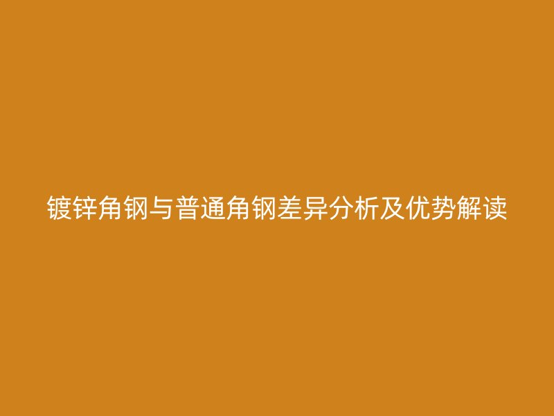 鍍鋅角鋼與普通角鋼差異分析及優(yōu)勢(shì)解讀