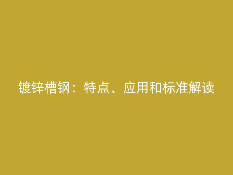 鍍鋅槽鋼：特點、應用和標準解讀