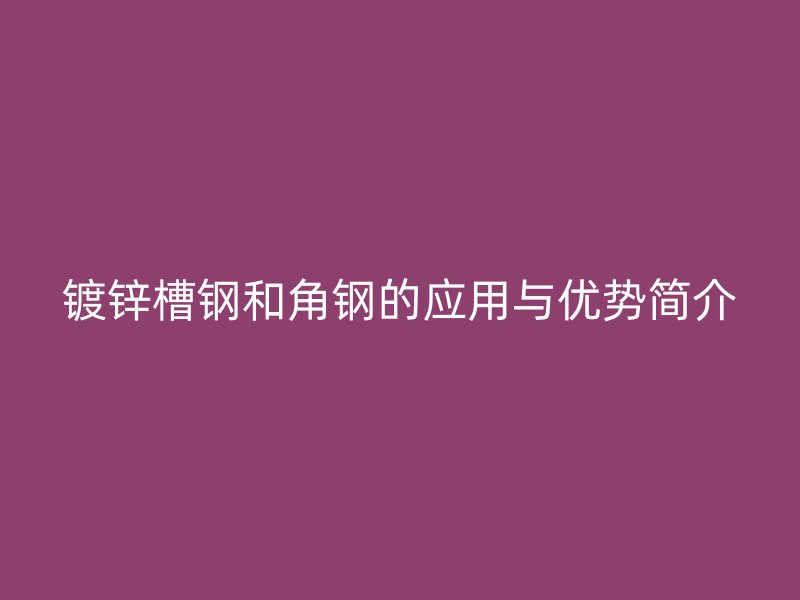 鍍鋅槽鋼和角鋼的應(yīng)用與優(yōu)勢(shì)簡(jiǎn)介