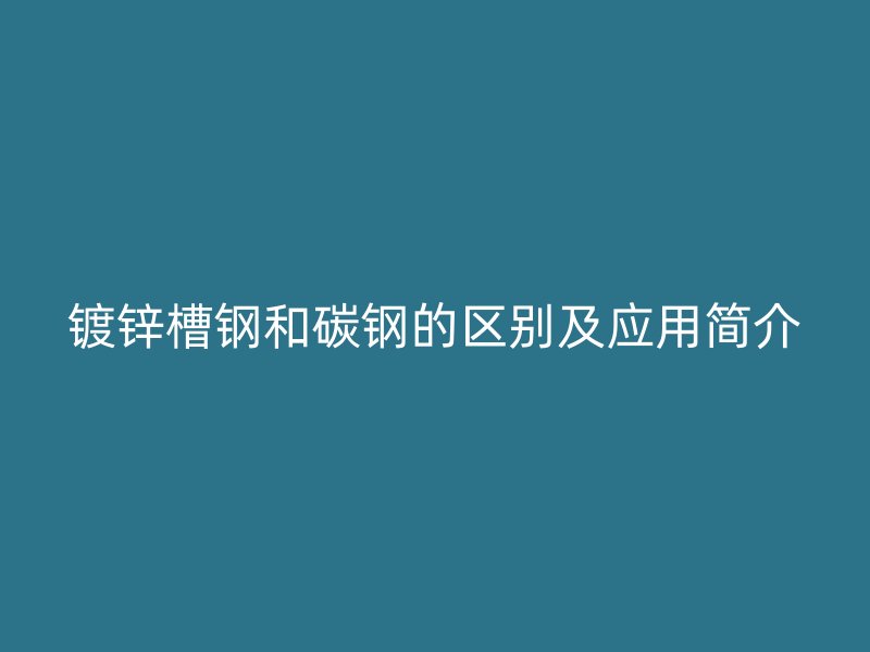 鍍鋅槽鋼和碳鋼的區(qū)別及應(yīng)用簡(jiǎn)介