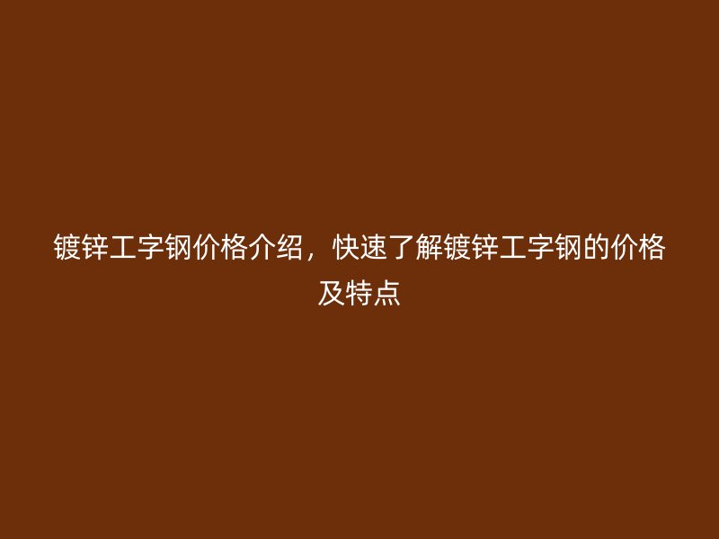 鍍鋅工字鋼價格介紹，快速了解鍍鋅工字鋼的價格及特點
