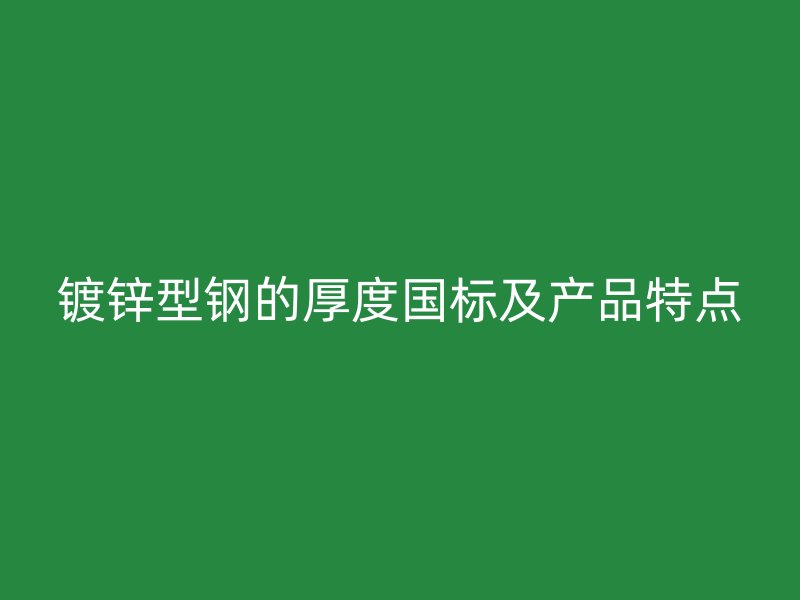 鍍鋅型鋼的厚度國標(biāo)及產(chǎn)品特點