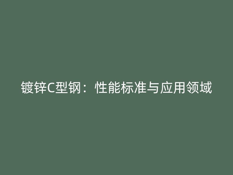 鍍鋅C型鋼：性能標(biāo)準(zhǔn)與應(yīng)用領(lǐng)域