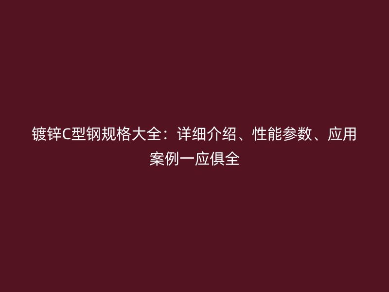 鍍鋅C型鋼規(guī)格大全：詳細(xì)介紹、性能參數(shù)、應(yīng)用案例一應(yīng)俱全