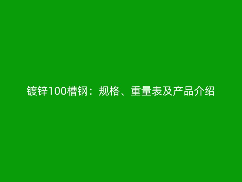鍍鋅100槽鋼：規(guī)格、重量表及產(chǎn)品介紹