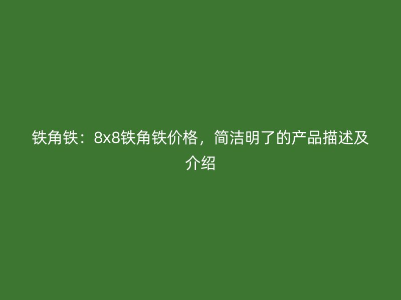 鐵角鐵：8x8鐵角鐵價格，簡潔明了的產(chǎn)品描述及介紹