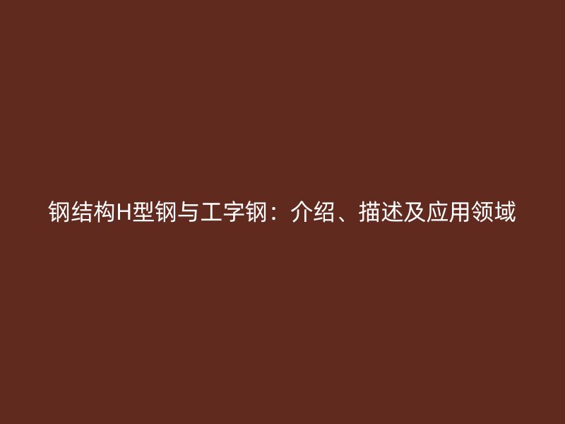 鋼結構H型鋼與工字鋼：介紹、描述及應用領域