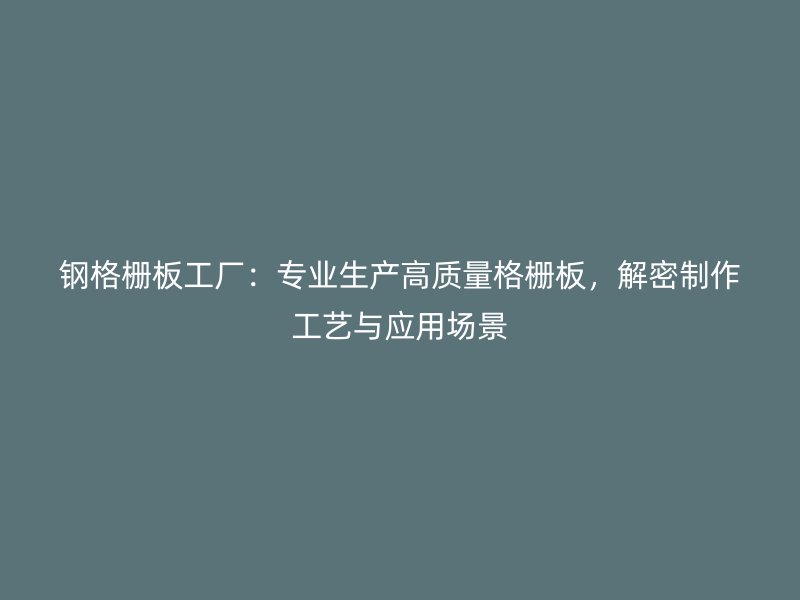 鋼格柵板工廠：專業(yè)生產(chǎn)高質(zhì)量格柵板，解密制作工藝與應(yīng)用場(chǎng)景