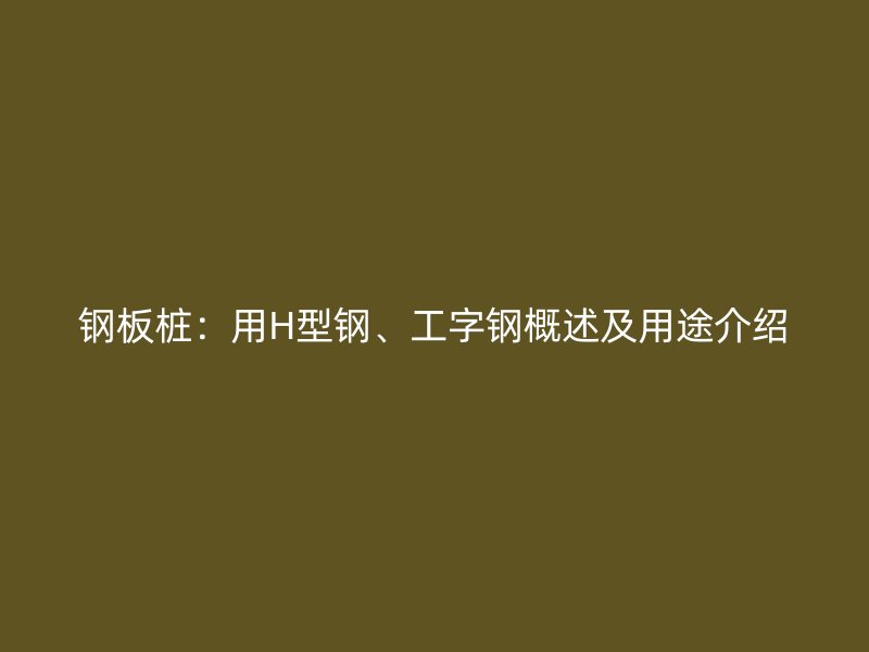 鋼板樁：用H型鋼、工字鋼概述及用途介紹