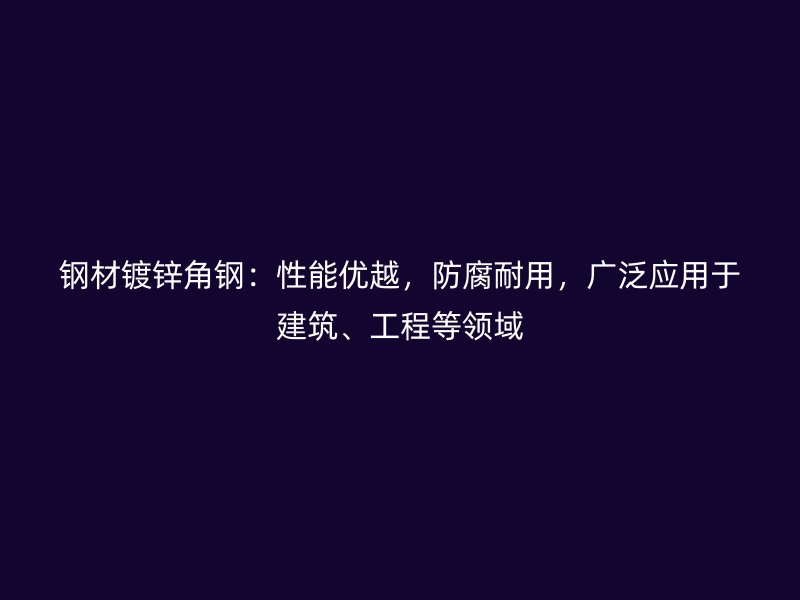 鋼材鍍鋅角鋼：性能優(yōu)越，防腐耐用，廣泛應(yīng)用于建筑、工程等領(lǐng)域