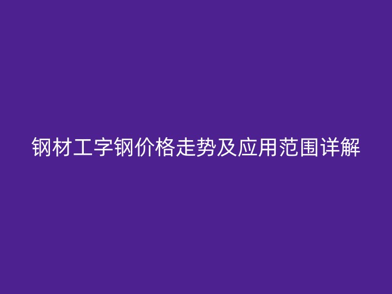 鋼材工字鋼價(jià)格走勢(shì)及應(yīng)用范圍詳解