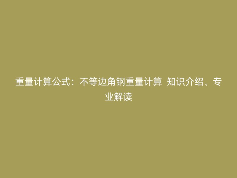 重量計(jì)算公式：不等邊角鋼重量計(jì)算  知識介紹、專業(yè)解讀