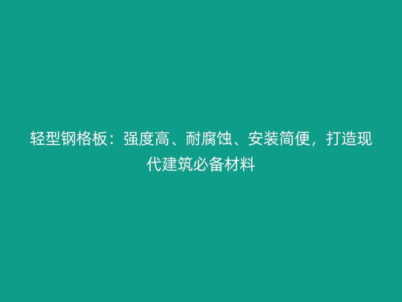 輕型鋼格板：強(qiáng)度高、耐腐蝕、安裝簡(jiǎn)便，打造現(xiàn)代建筑必備材料