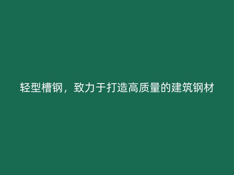 輕型槽鋼，致力于打造高質(zhì)量的建筑鋼材