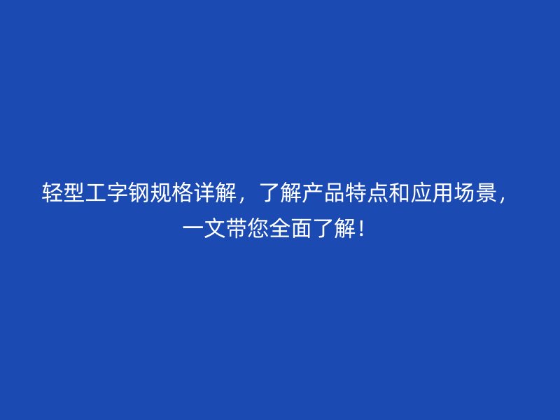 輕型工字鋼規(guī)格詳解，了解產(chǎn)品特點(diǎn)和應(yīng)用場景，一文帶您全面了解！