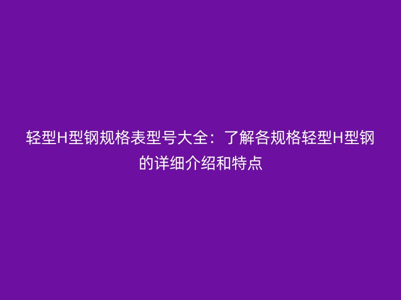 輕型H型鋼規(guī)格表型號大全：了解各規(guī)格輕型H型鋼的詳細介紹和特點