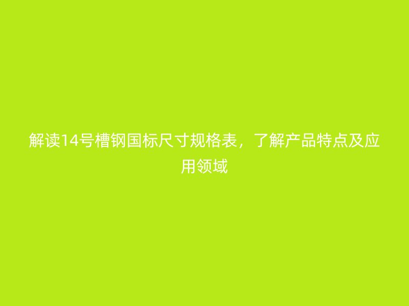 解讀14號槽鋼國標尺寸規(guī)格表，了解產品特點及應用領域