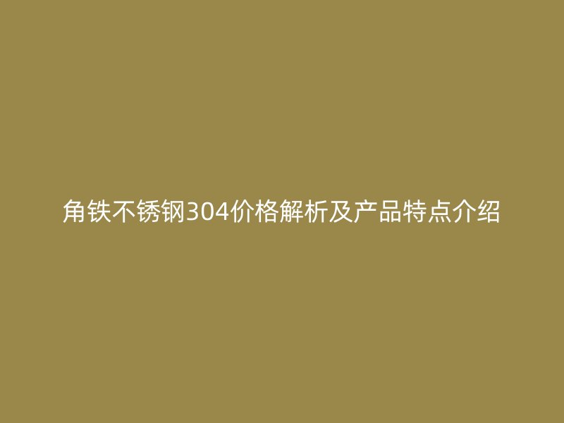 角鐵不銹鋼304價格解析及產(chǎn)品特點介紹