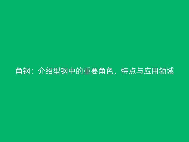 角鋼：介紹型鋼中的重要角色，特點(diǎn)與應(yīng)用領(lǐng)域