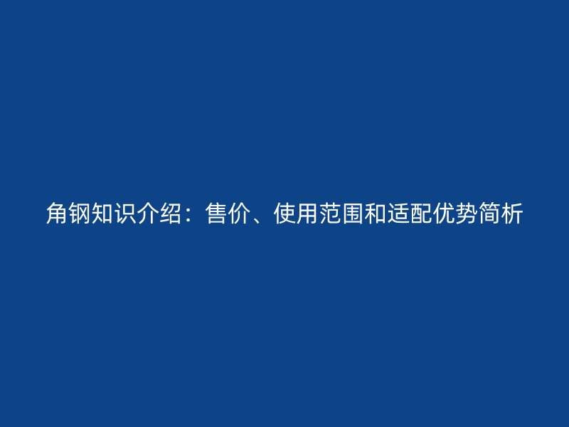 角鋼知識(shí)介紹：售價(jià)、使用范圍和適配優(yōu)勢(shì)簡(jiǎn)析