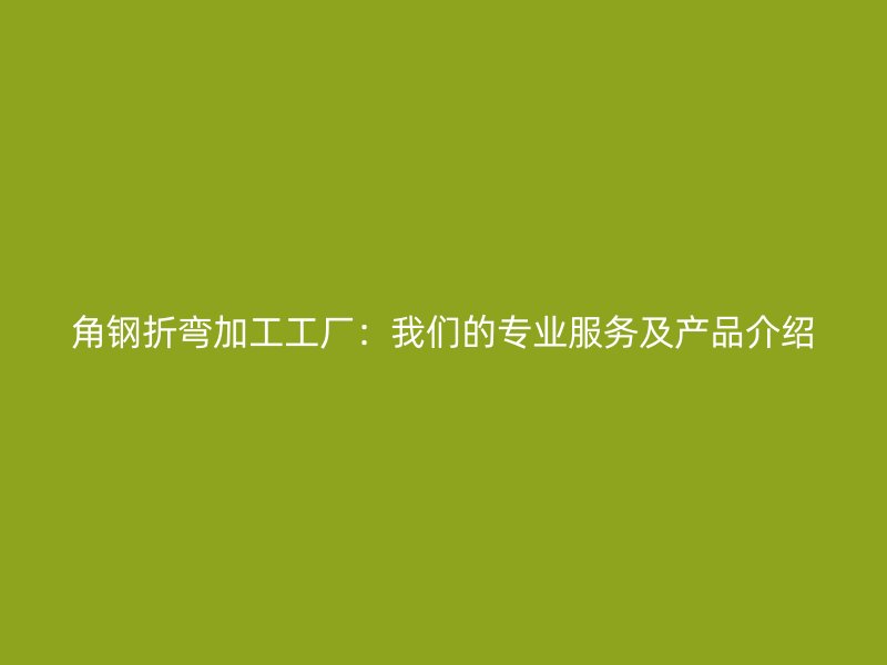 角鋼折彎加工工廠：我們的專業(yè)服務及產(chǎn)品介紹
