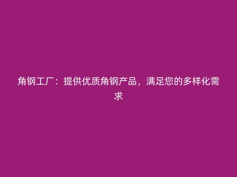 角鋼工廠：提供優(yōu)質(zhì)角鋼產(chǎn)品，滿(mǎn)足您的多樣化需求