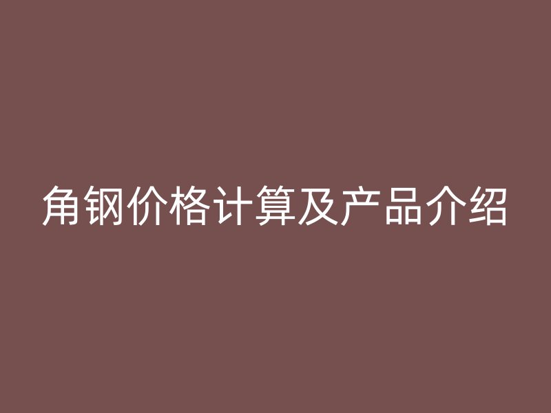 角鋼價(jià)格計(jì)算及產(chǎn)品介紹