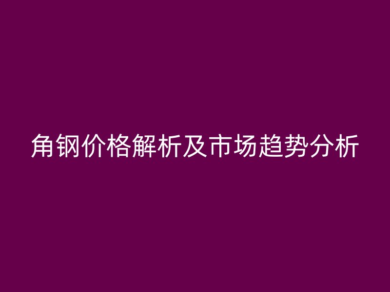 角鋼價(jià)格解析及市場(chǎng)趨勢(shì)分析