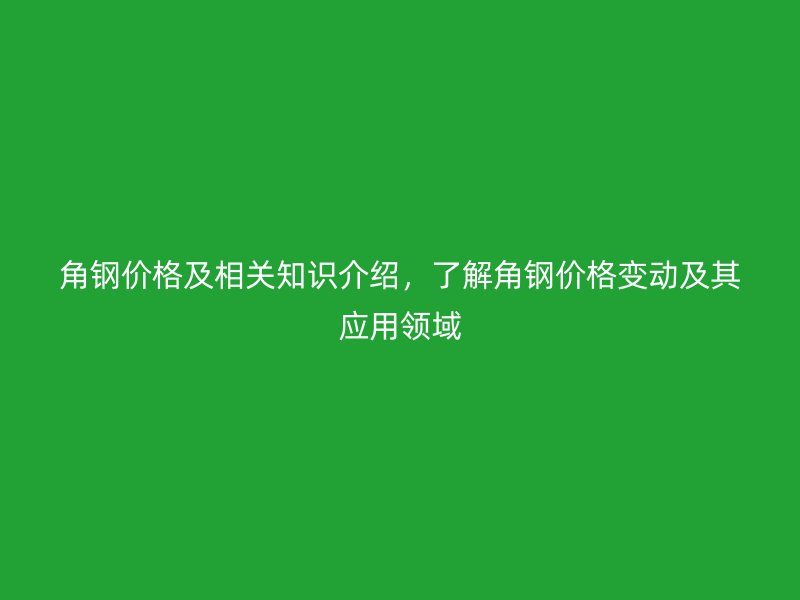 角鋼價格及相關(guān)知識介紹，了解角鋼價格變動及其應(yīng)用領(lǐng)域