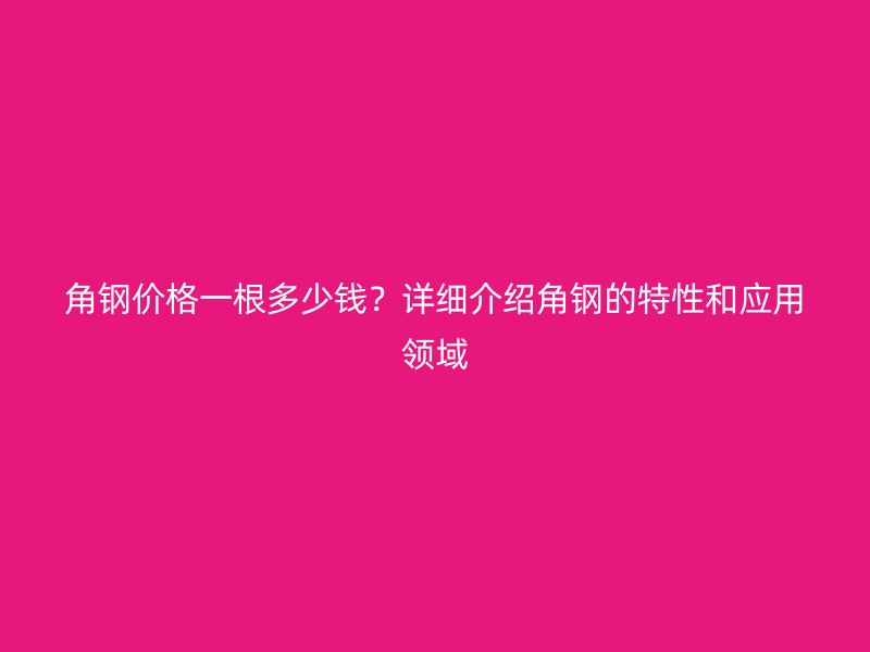 角鋼價格一根多少錢？詳細介紹角鋼的特性和應用領域