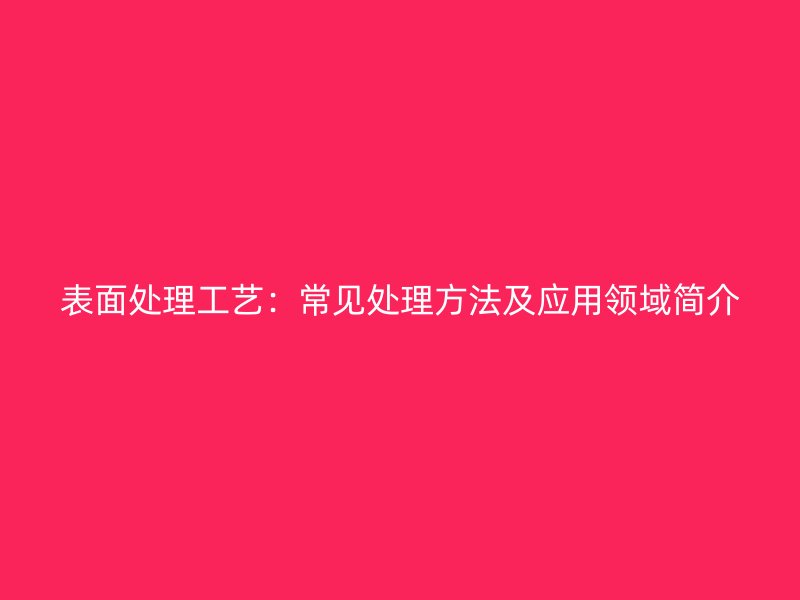 表面處理工藝：常見處理方法及應(yīng)用領(lǐng)域簡介