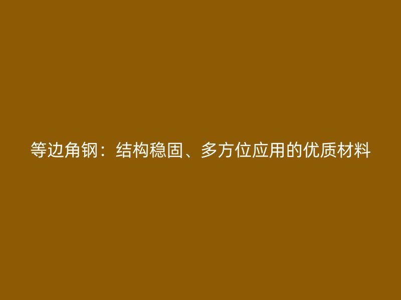 等邊角鋼：結(jié)構(gòu)穩(wěn)固、多方位應(yīng)用的優(yōu)質(zhì)材料