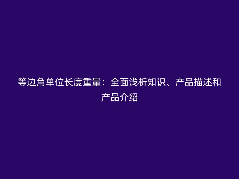 等邊角單位長(zhǎng)度重量：全面淺析知識(shí)、產(chǎn)品描述和產(chǎn)品介紹