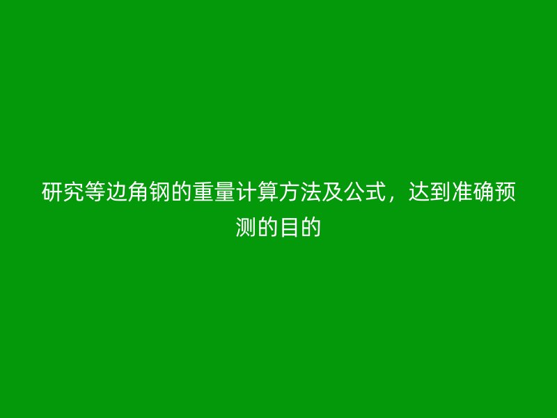 研究等邊角鋼的重量計(jì)算方法及公式，達(dá)到準(zhǔn)確預(yù)測(cè)的目的