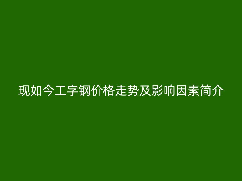 現如今工字鋼價格走勢及影響因素簡介
