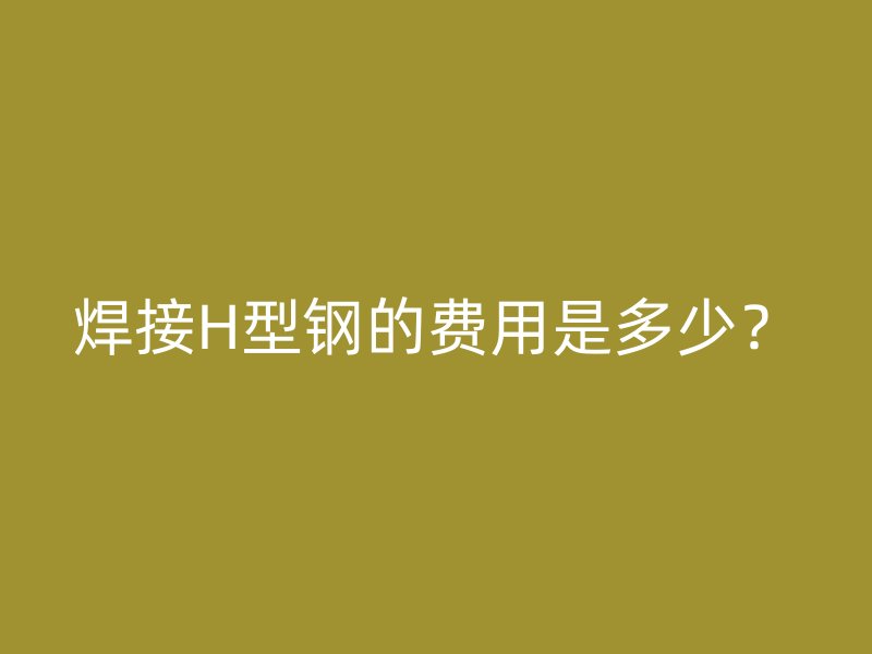 焊接H型鋼的費(fèi)用是多少？