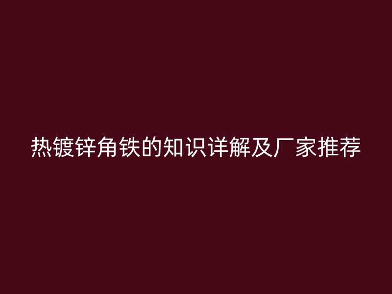 熱鍍鋅角鐵的知識(shí)詳解及廠家推薦