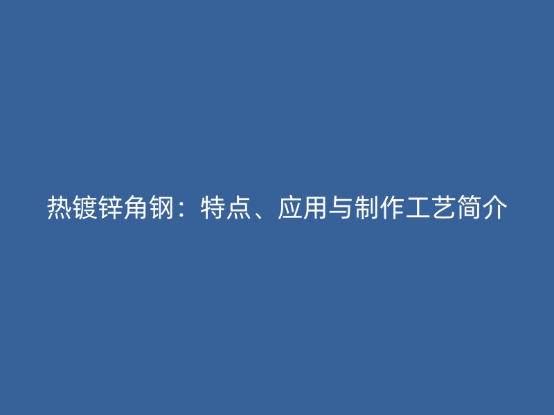 熱鍍鋅角鋼：特點、應用與制作工藝簡介