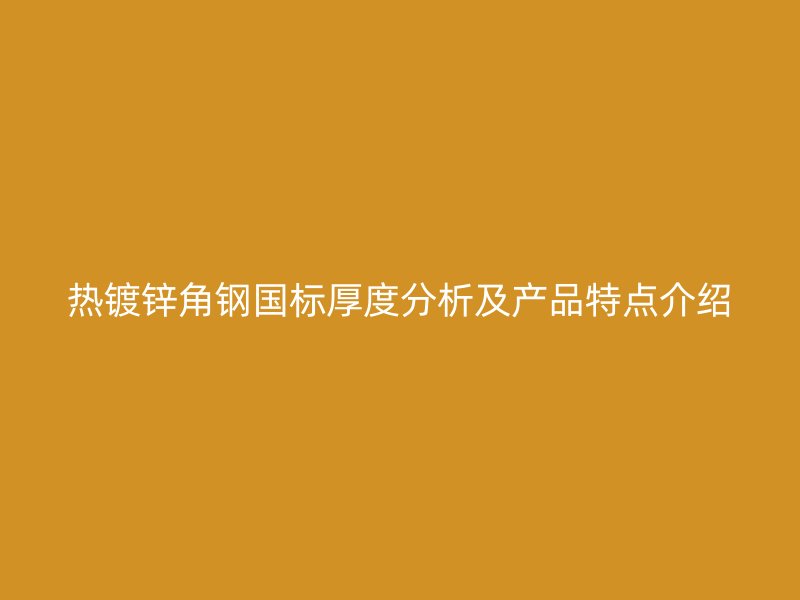 熱鍍鋅角鋼國標(biāo)厚度分析及產(chǎn)品特點介紹