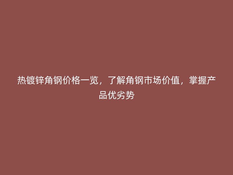 熱鍍鋅角鋼價(jià)格一覽，了解角鋼市場價(jià)值，掌握產(chǎn)品優(yōu)劣勢