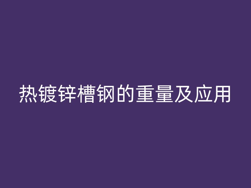 熱鍍鋅槽鋼的重量及應(yīng)用