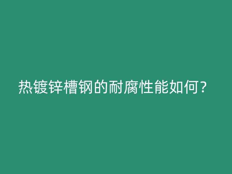 熱鍍鋅槽鋼的耐腐性能如何？