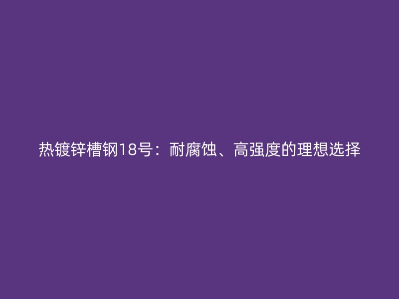 熱鍍鋅槽鋼18號(hào)：耐腐蝕、高強(qiáng)度的理想選擇